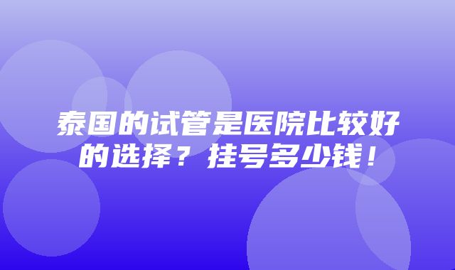 泰国的试管是医院比较好的选择？挂号多少钱！