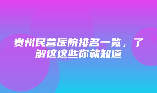 贵州民营医院排名一览，了解这这些你就知道