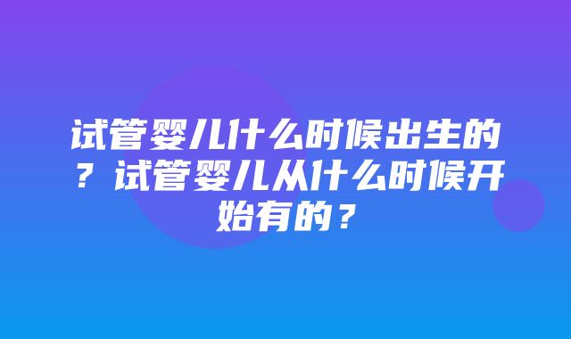 试管婴儿什么时候出生的？试管婴儿从什么时候开始有的？