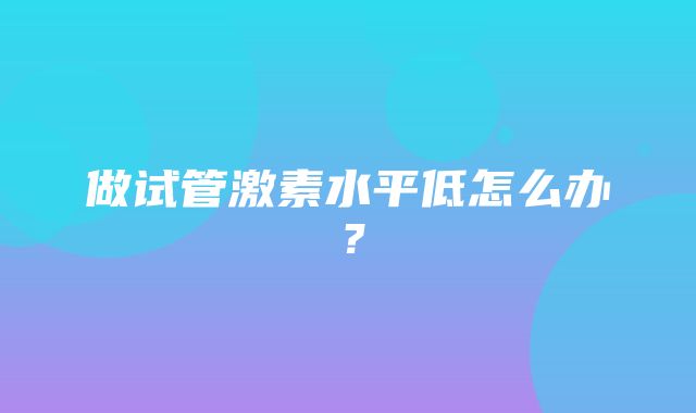 做试管激素水平低怎么办？