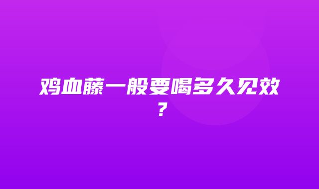 鸡血藤一般要喝多久见效？