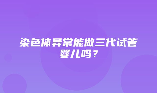 染色体异常能做三代试管婴儿吗？