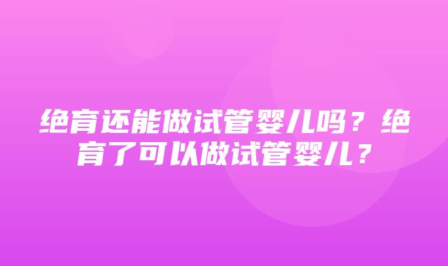 绝育还能做试管婴儿吗？绝育了可以做试管婴儿？