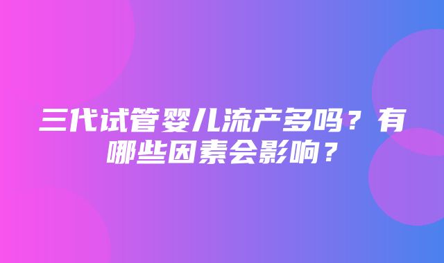 三代试管婴儿流产多吗？有哪些因素会影响？