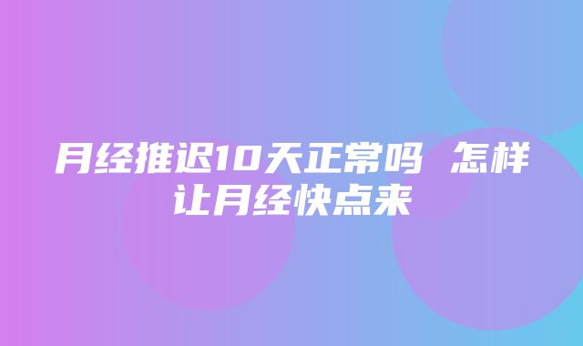 月经推迟10天正常吗 怎样让月经快点来