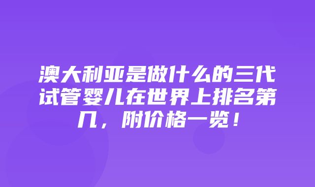 澳大利亚是做什么的三代试管婴儿在世界上排名第几，附价格一览！