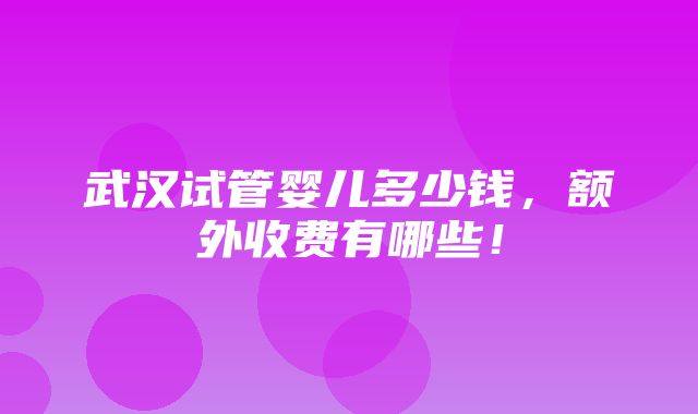 武汉试管婴儿多少钱，额外收费有哪些！