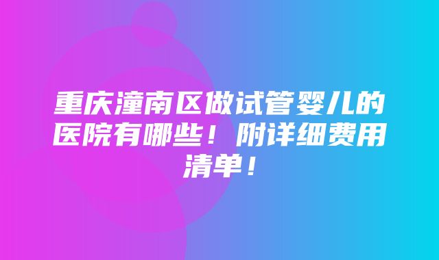 重庆潼南区做试管婴儿的医院有哪些！附详细费用清单！