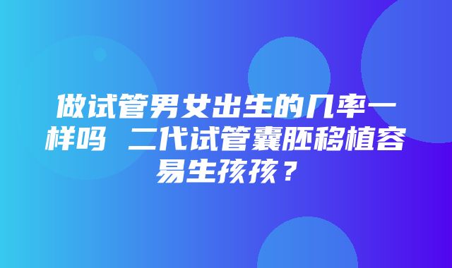 做试管男女出生的几率一样吗 二代试管囊胚移植容易生孩孩？