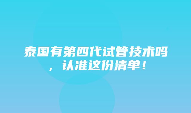 泰国有第四代试管技术吗，认准这份清单！