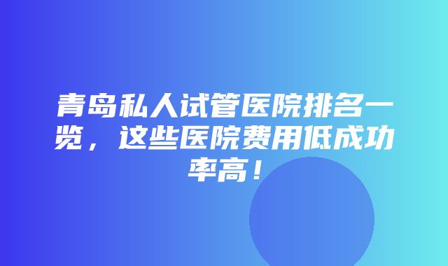 青岛私人试管医院排名一览，这些医院费用低成功率高！