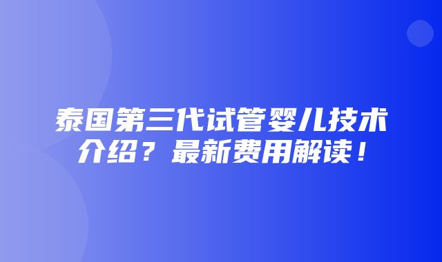 泰国第三代试管婴儿技术介绍？最新费用解读！