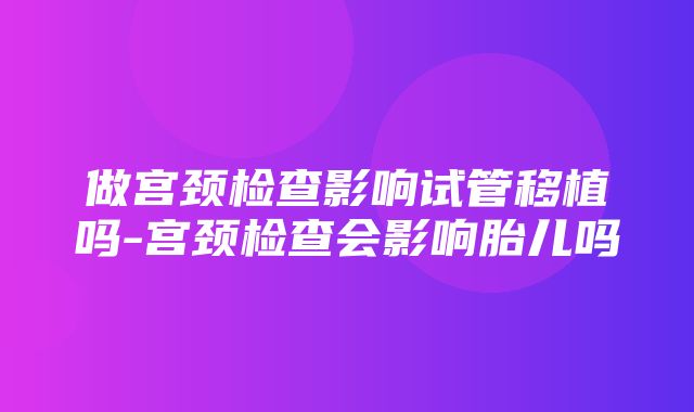 做宫颈检查影响试管移植吗-宫颈检查会影响胎儿吗