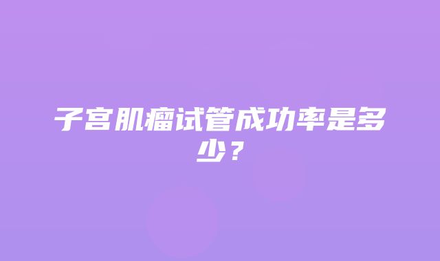 子宫肌瘤试管成功率是多少？