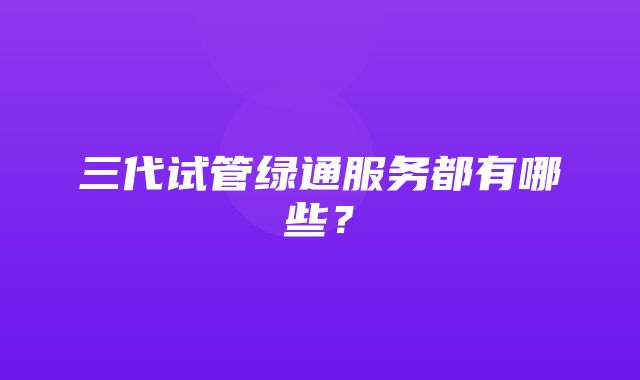 三代试管绿通服务都有哪些？