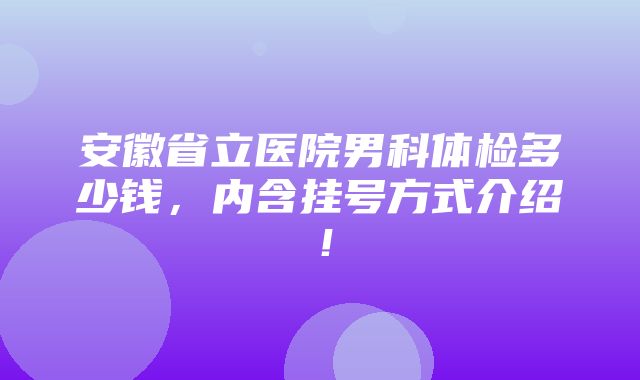 安徽省立医院男科体检多少钱，内含挂号方式介绍！