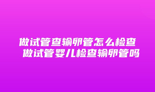 做试管查输卵管怎么检查 做试管婴儿检查输卵管吗