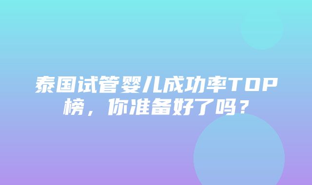 泰国试管婴儿成功率TOP榜，你准备好了吗？