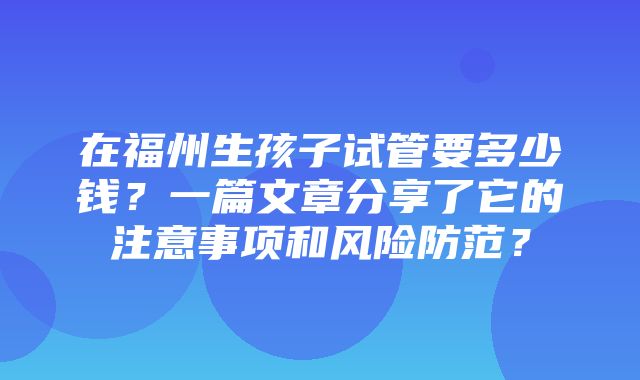 在福州生孩子试管要多少钱？一篇文章分享了它的注意事项和风险防范？