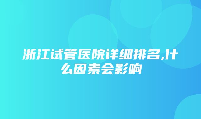 浙江试管医院详细排名,什么因素会影响