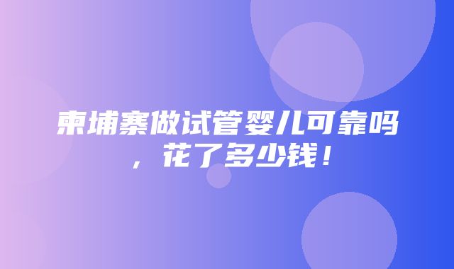 柬埔寨做试管婴儿可靠吗，花了多少钱！