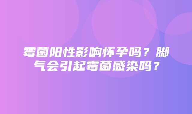 霉菌阳性影响怀孕吗？脚气会引起霉菌感染吗？