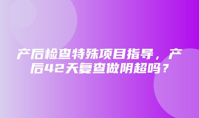 产后检查特殊项目指导，产后42天复查做阴超吗？