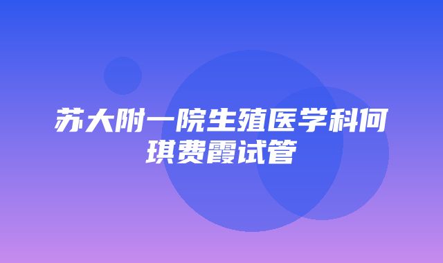 苏大附一院生殖医学科何琪费霞试管