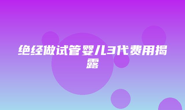 绝经做试管婴儿3代费用揭露