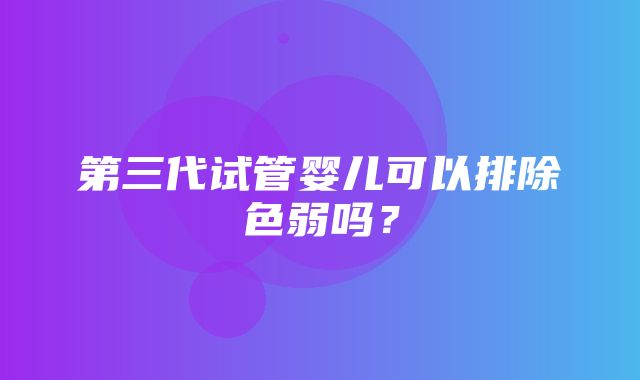 第三代试管婴儿可以排除色弱吗？