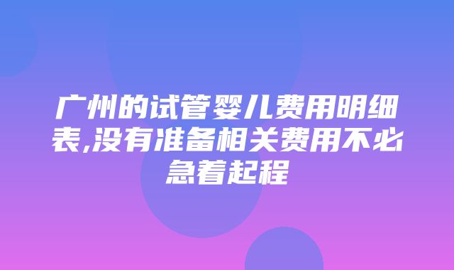 广州的试管婴儿费用明细表,没有准备相关费用不必急着起程