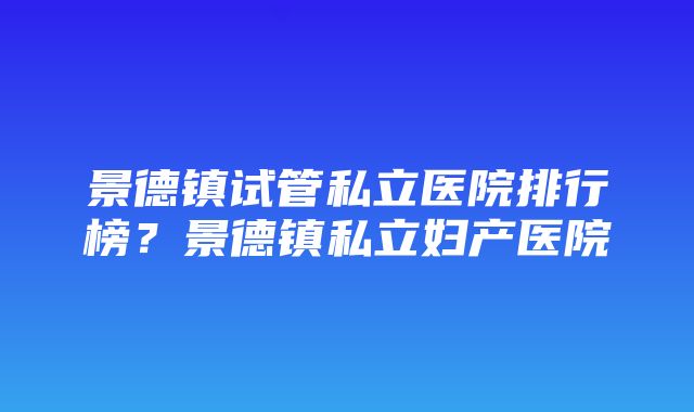 景德镇试管私立医院排行榜？景德镇私立妇产医院