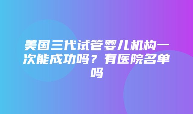 美国三代试管婴儿机构一次能成功吗？有医院名单吗