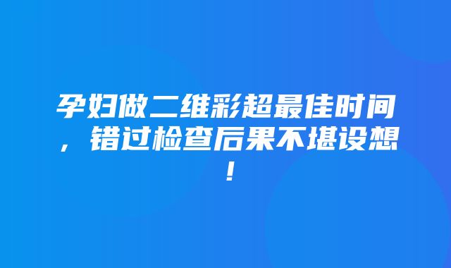 孕妇做二维彩超最佳时间，错过检查后果不堪设想！