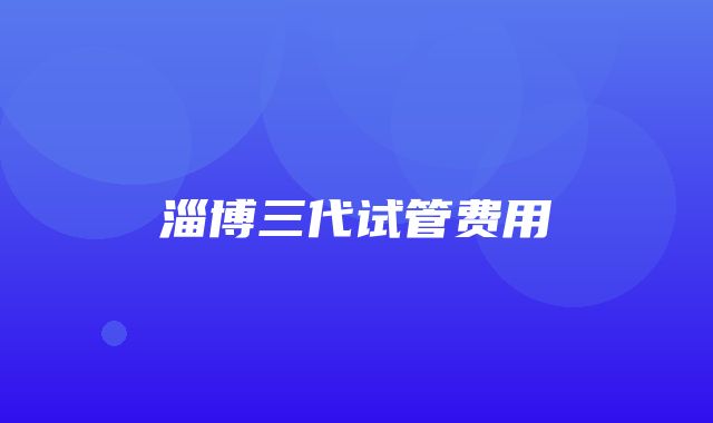 淄博三代试管费用