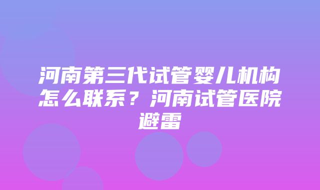 河南第三代试管婴儿机构怎么联系？河南试管医院避雷