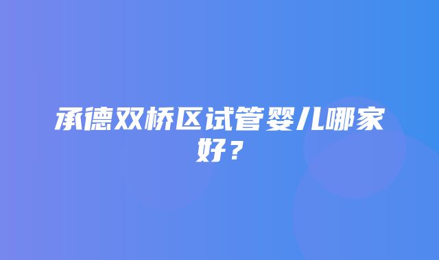 承德双桥区试管婴儿哪家好？