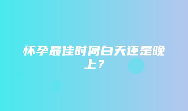 怀孕最佳时间白天还是晚上？