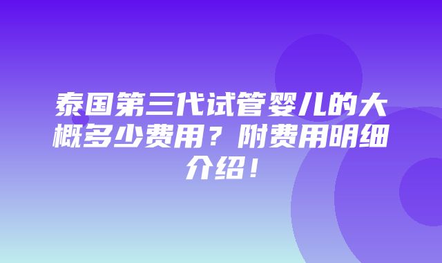 泰国第三代试管婴儿的大概多少费用？附费用明细介绍！