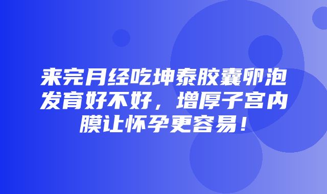 来完月经吃坤泰胶囊卵泡发育好不好，增厚子宫内膜让怀孕更容易！