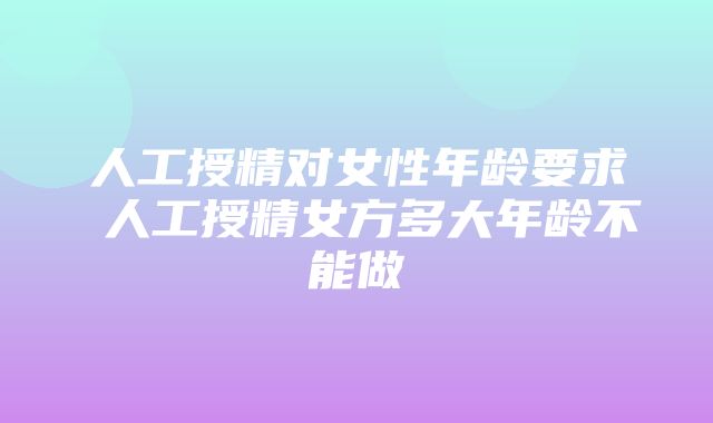 人工授精对女性年龄要求 人工授精女方多大年龄不能做