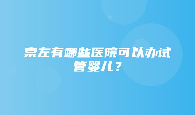 崇左有哪些医院可以办试管婴儿？