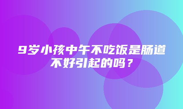 9岁小孩中午不吃饭是肠道不好引起的吗？