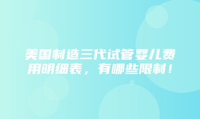 美国制造三代试管婴儿费用明细表，有哪些限制！