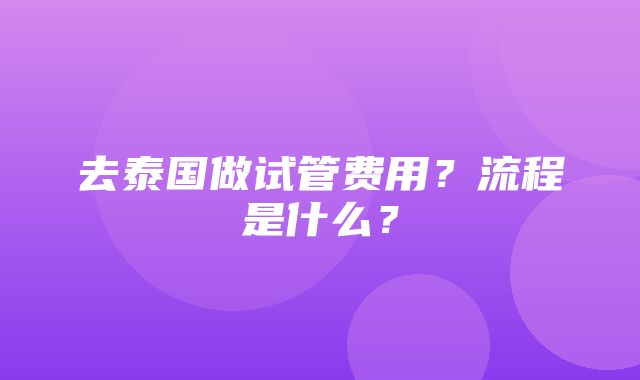 去泰国做试管费用？流程是什么？