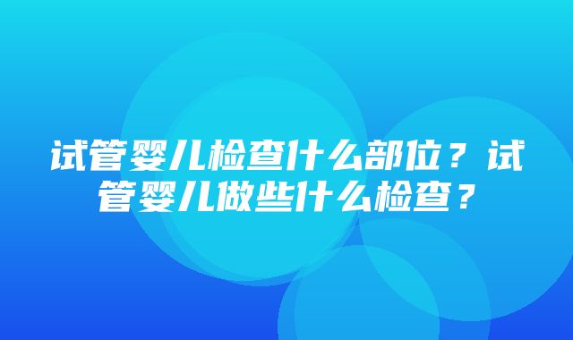 试管婴儿检查什么部位？试管婴儿做些什么检查？