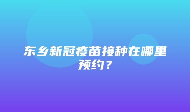 东乡新冠疫苗接种在哪里预约？