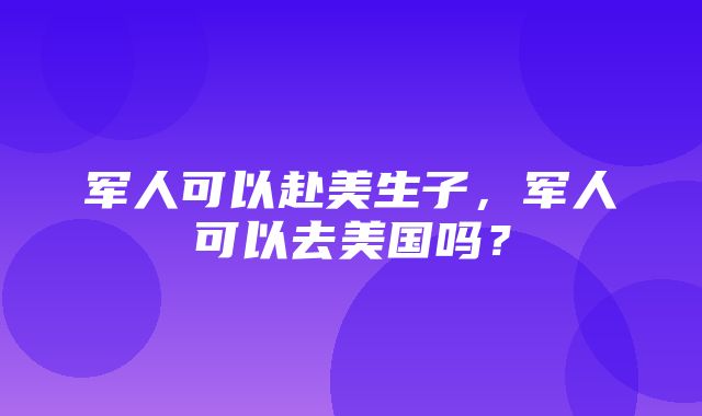 军人可以赴美生子，军人可以去美国吗？