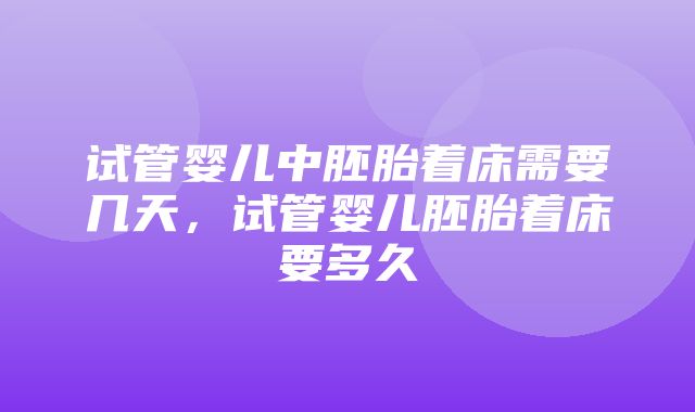 试管婴儿中胚胎着床需要几天，试管婴儿胚胎着床要多久