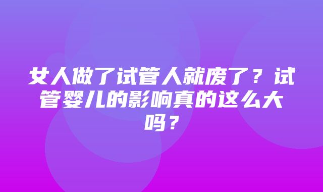 女人做了试管人就废了？试管婴儿的影响真的这么大吗？